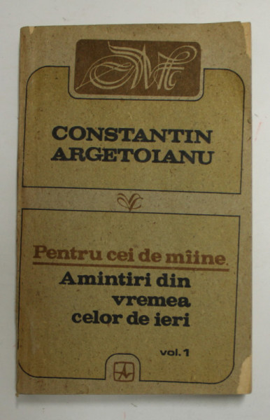 PENTRU CEI DE MAINE AMINTIRI DIN VREMEA CELOR DE AZI , VOL I de CONSTANTIN ARGETOIANU , 1991