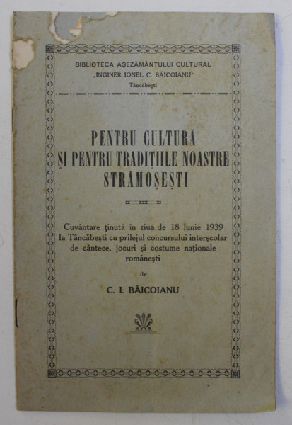 PENTRU CULTURA SI PENTRU TRADITIILE NOASTRE STRAMOSESTI , cuvantare de C. I. BAICOIANU , 1939, PREZINTA URME DE UZURA *