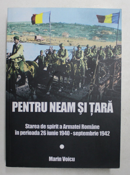 PENTRU NEAM SI TARA - STAREA DE SPIRIT A ARMATEI ROMANE IN PERIOADA 26 IUNEI 1940 - SEPTEMBRIE 1942  de MARIN VOICU , 2019