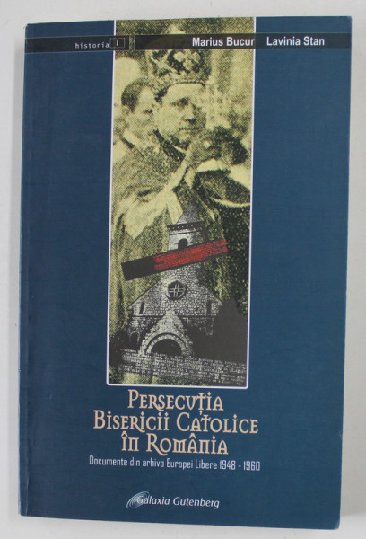 PERSECUTIA BISERICII CATOLICE IN ROMANIA de MARIUS BUCUR si LAVINIA STAN , DOCUMENTE ...1948 -1960 , APARUTA 2005