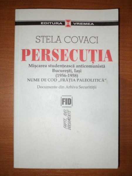 PERSECUTIA , MISCAREA STUDENTEASCA ANTICOMUNISTA BUCURESTI , IASI ( 1956-1958 ) , NUME DE COD ''FRATIA PALEOLITICA'' . DOCUMENTE DIN ARHIVA SECURITATII de STELA COVACI , 2006