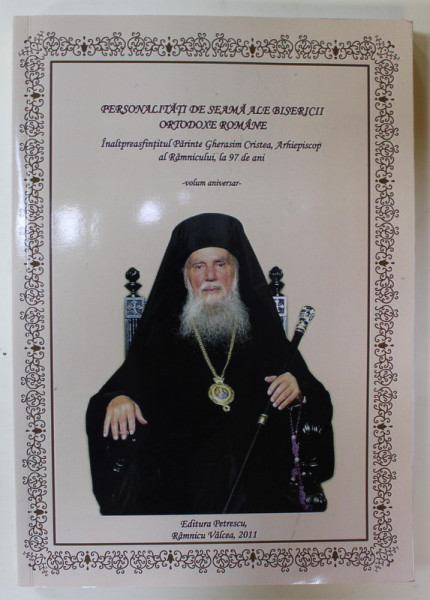 PERSONALITATI DE SEAMA ALE BISERICII ORTODOXE ROMANE , I.P.S. PARINTE GHERASIM CRISTEA , ARHIEPISCOP AL RAMNICULUI , LA 97 DE ANI , VOLUM ANIVERSAR , 2011