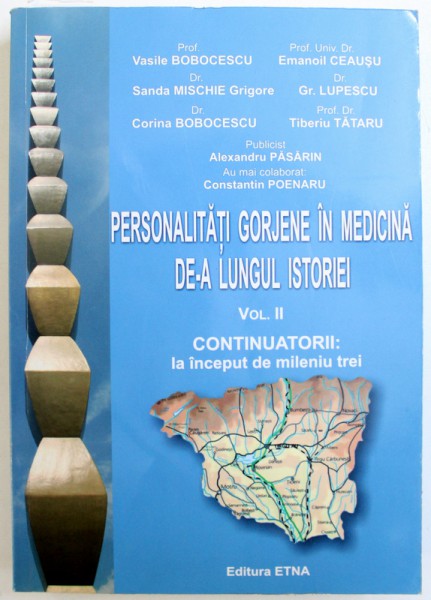 PERSONALITATI GORJENE IN MEDICINA DE- A LUNGUL ISTORIEI , VOL. II CONTINUATORII : LA INCEPUTUL MILENIULUI TREI de VASILE BOBOCESCU ...TIBERIU TATARU , 2013