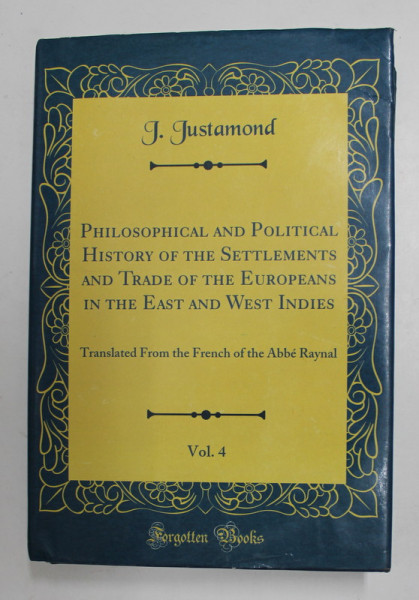 PHILOSOPHICAL AND POLITICAL HISTORY OF THE SETTLEMENTS AND TRADE OF THE EUROPEAN IN THE EAST AND WEST INDIES by J. JUSTAMOND , VOLUME THE FOURTH , 1787 , EDITIE ANASTATICA , RETIPARITA 2018