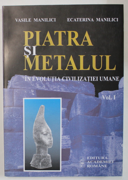 PIATRA SI METALUL IN EVOLUTIA CIVILIZATIEI UMANE , VOLUMUL I : PREISTORIE SI ANTICHITATE  de VASILE MANILICI si ECATERINA MANILICI , 2002