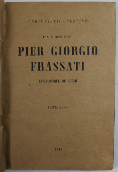 PIER GIORGIO FRASSATI , CUCERITORUL DE CULMI de P.S.S. IOAN SUCIU , 1943 , COPERTA REFACUTA , DEDICATIE *