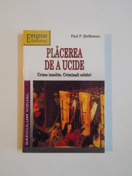 PLACEREA DE A UCIDE , CRIME INSOLITE , CRIMINALI CELEBRI de PAUL P. STEFANESCU , 2005