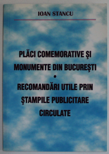 PLACI COMEMORATIVE SI MONUMENTE DIN BUCURESTI  - RECOMANDARI UTILE PRIN STAMPILE PUBLICITARE CIRCULATE de IOAN STANCU , 2006