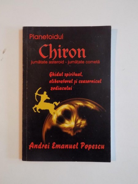 PLANETOIDUL CHIRON. JUMATATE ASTEROID - JUMATATE COMETA. GHIDUL SPIRITUAL, ELIBERATORUL SI CEASORNICUL ZODIACULUI de ANDREI EMANUEL POPESCU  2010