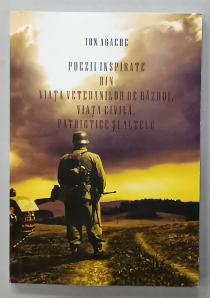 POEZII INSPIRATE DIN VIATA VETERANILOR DE RAZBOI , VIATA CIVILA , PATRIOTICE SI ALTELE de ION AGACHE , ANII '2000