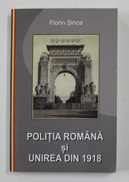 POLITIA ROMANA SI UNIREA DIN 1918 de FLORIN SINCA , 2018