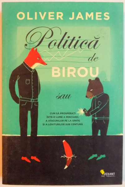 POLITICA DE BIROU SAU CUM SA PROSPERATI INTR-O LUME A MINCIUNII , A ATACURILOR PE LA SPATE SI A LOVITURILOR SUB CENTURA  de OLIVER JAMES , 2014