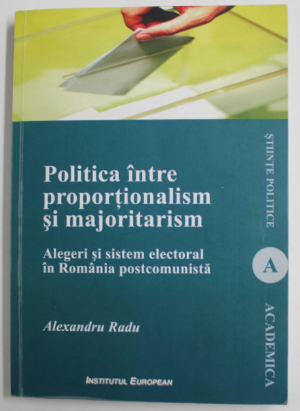 POLITICA INTRE PROPORTIONALISM SI MAJORITARISM - ALEGERI SI SISTEM ELECTORAL  IN ROMANIA POSTCOMUNISTA de ALEXANDRU RADU , 2012 , DEDICATIE *