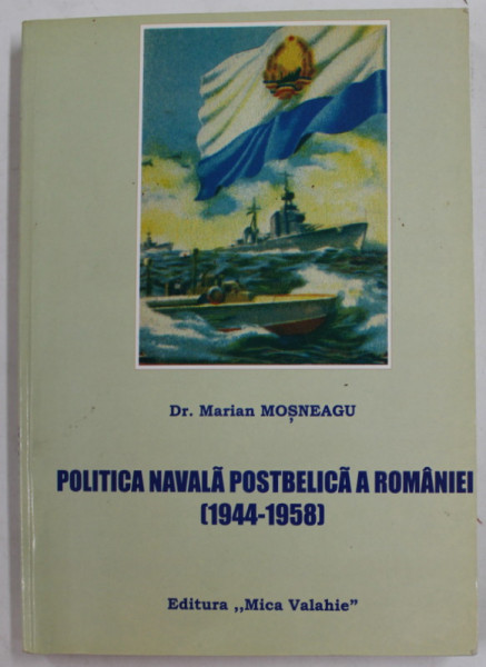 POLITICA NAVALA POSTBELICA A ROMANIEI 1944 - 1958 de Dr . MARIAN MOSNEAGU , 2005