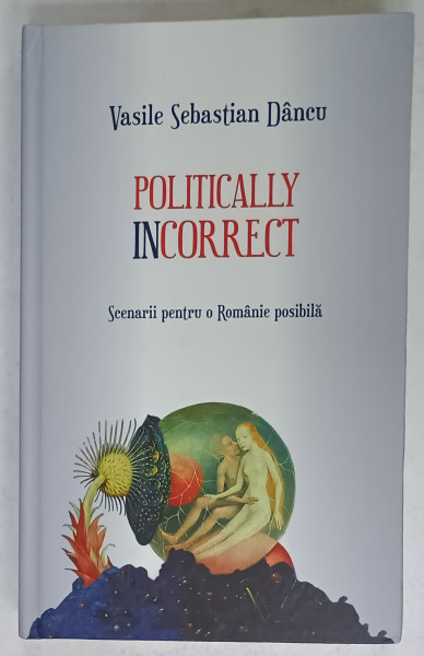 POLITICALLY INCORRECT , SCENARII PENTRU O ROMANIE POSIBILA de VASILE SEBASTIAN  DANCU , 2017