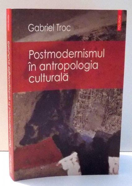 POSTMODERNISMUL IN ANTROPOLOGIA CULTURALA de GABRIEL TROC , 2006 * PREZINTA SUBLINIERI CU PIXUL