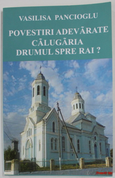 POVESTIRI ADEVARATE , CALUGARIA DRUMUL SPRE RAI ? de VASILISA PANCIOGLU , 2012 , DEDICATIE *