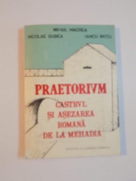 PRAETORIUM , CASTRUL SI ASEZAREA ROMANA DE LA MEHADIA de MIHAIL MACREA , NICOLAE GUDEA , IANCU MOTU , 1993