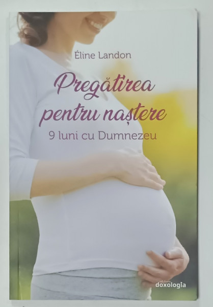PREGATIREA PENTRU NASTERE , 9 LUNI CU DUMNEZEU de ELINE LANDON , 2019