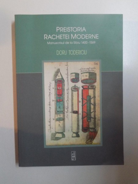 PREISTORIA RACHETEI MODERNE , MANUSCRISUL DE LA SIBIU (1400 - 1569) de DORU TODERICIU , 2008