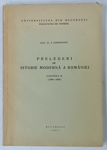 PRELEGERI DE ISTORIE MODERNA A ROMANIEI , FASCICOLA II ( 1888 - 1899  ) de I. GHEORGHIU , 1972