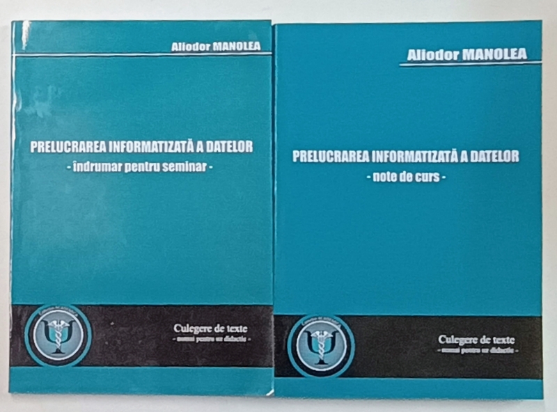 PRELUCRAREA INFORMATIZATA A DATELOR , NOTE DE CURS / INDRUMAR PENTRU SEMINAR , 2 VOLUME de ALIODOR MANOLEA , 2016