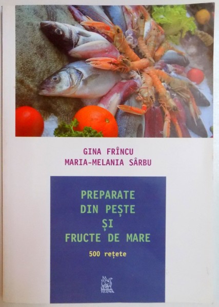 PREPARATE DIN PESTE SI FRUCTE DE MARE , 500 RETETE de GINA FRINCU , MARIA MELANIA SARBU , 2008 , EDITIA A II A , 2008