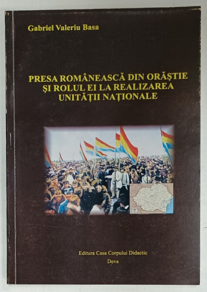 PRESA ROMANEASCA DIN ORASTIE SI ROLUL EI LA REALIZAREA UNITATII NATIONALE de GABRIEL VALERIU BASA , 2007