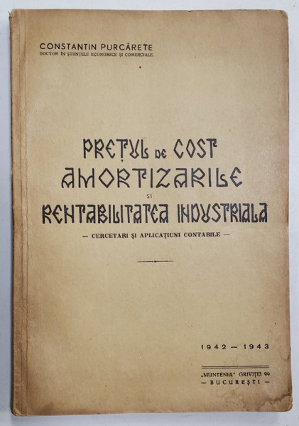 PRETUL DE COST , AMORTIZARILE SI RENTABILITATEA INDUSTRIALA , CERCETARI SI APLICATIUNI CONTABILE de CONSTANTIN PURCARETE , 1942 -1943 , DEDICATIE *