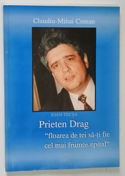 PRIETEN DRAG , FLOAREA DE TEI SA - TI FIE CEL MAI FRUMOS EPITAF de CLAUDIU MIHAI COMAN , 2002 *DEDICATIE