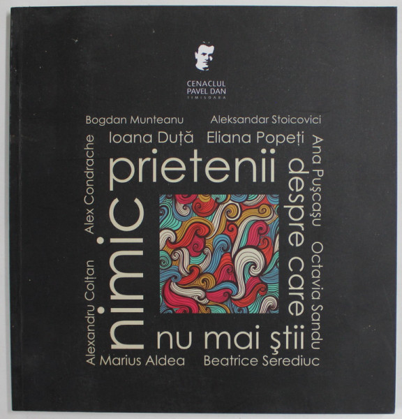 PRIETENII DESPRE CARE NU MAI STII NIMIC , ANTOLOGIA AUTORILOR CENACLULUI ' DAN PAVEL ' , coord. ALEKSANDAR STOICOVICI , 2012