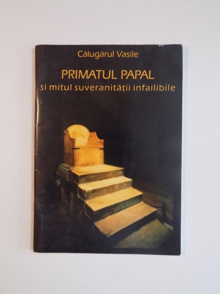 PRIMATUL PAPAL SI MITUL SUVERANITATII INFAILIBILE de CALUGARUL VASILE , 1999