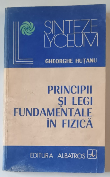 PRINCIPII SI LEGI FUNDAMENTALE IN FIZICA de GHEORGHE HUTANU , 1983