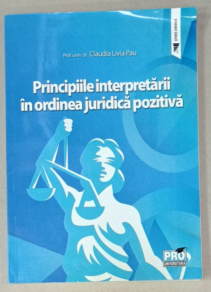 PRINCIPIILE INTERPRETARII IN ORDINEA JURIDICA POZITIVA de  CLAUDIA LIVIA PAU , 2021