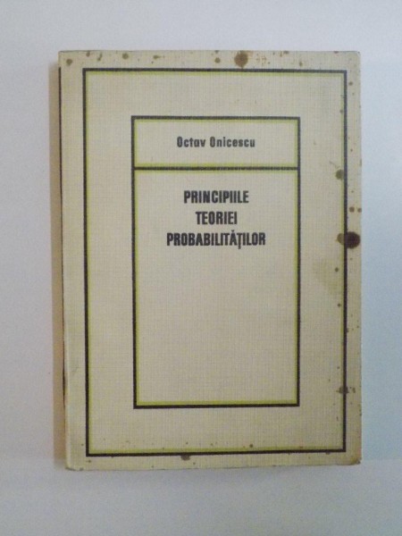 PRINCIPIILE TEORIEI PROBABILITATILOR de OCTAVIAN ONICESCU , 1969