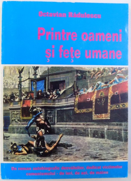 PRINTRE OAMENI SI FETE UMANE - UN ROMAN AUTOBIOGRAFIC DEZVALUITOR DEDICAT VICTIMELOR COMUNISMULUI  - DE IERI , DE AZI , DE MAINE de OCTAVIAN RADULESCU , 2006 , DEDICATIE*