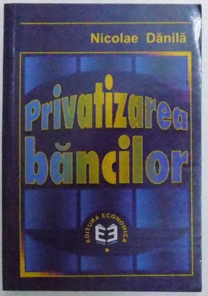 PRIVATIZAREA BANCILOR de NICOLAE DANILA , 2000