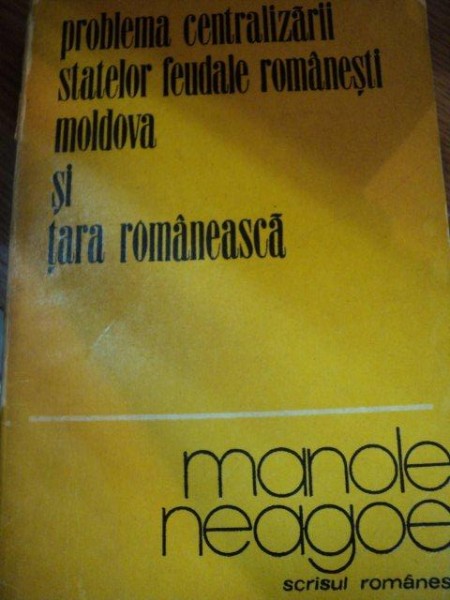 PROBLEMA CENTRALIZARII STATELOR FEUDALE ROMANESTI MOLDOVA SI TARA ROMANEASCA de MANOLE NEAGOE,1977