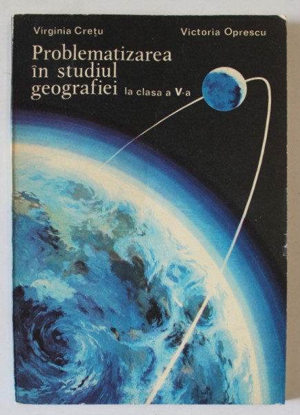 PROBLEMATIZAREA IN STUDIUL GEOGRAFIEI LA CLASA A - V-A de VICTORIA OPRESCU , 1981