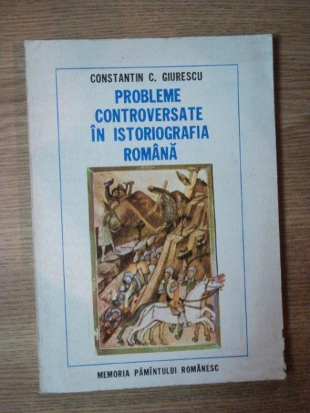 PROBLEME CONTROVERSATE IN ISTORIOGRAFIA ROMANA de CONSTANTIN C. GIURESCU