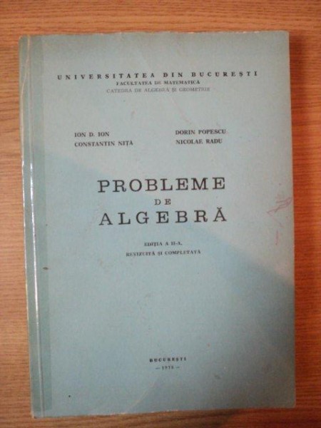 PROBLEME DE ALGEBRA , EDITIA A II-A REVIZUITA SI ADAUGITA de ION D. ION ... NICOLAE RADU , 1976