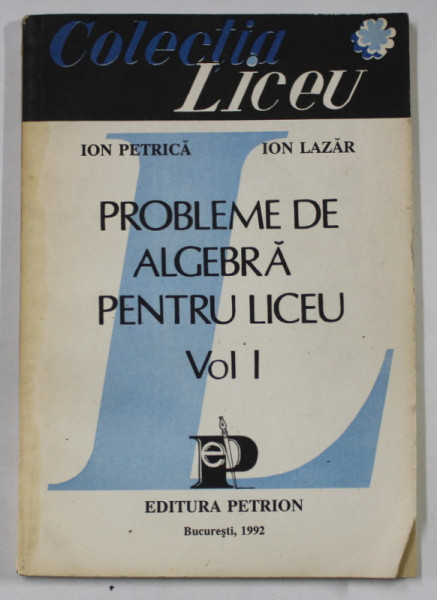 PROBLEME DE ALGEBRA PENTRU LICEU , VOLUMUL I de ION  PETRICA si ION LAZAR , 1992