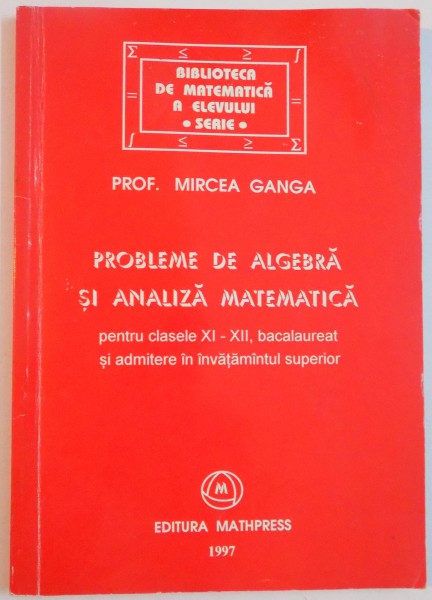 PROBLEME DE ALGEBRA SI ANALIZA MATEMATICA PENTRU CLASELE XI-XII , BACALAUREAT SI ADMITERE IN INVATAMANTUL SUPERIOR de MIRCEA GANGA , 1997 , PREZINTA INSEMNARI