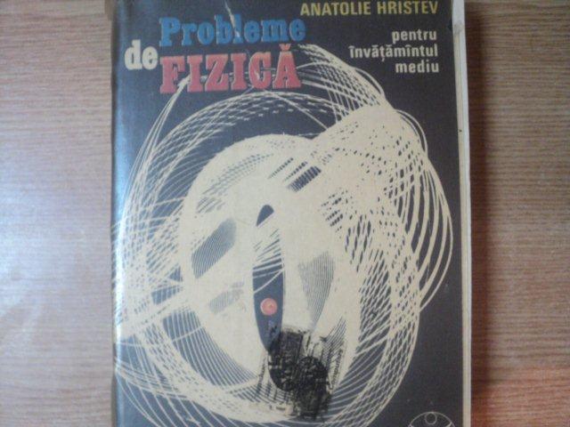 PROBLEME DE FIZICA  , PENTRU INVATAMANTUL MEDIU de ANTOLIE HRISTEV , Bucuresti 1991