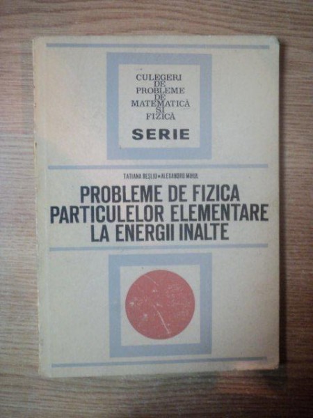 PROBLEME DE FIZICA PARTICULELOR ELEMENTARE LA ENERGII INALTE de TATIANA BESLIU , ALEXANDRU MIHUL , 1971