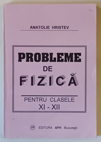 PROBLEME DE FIZICA PENTRU CLASELE XI - XII de ANATOLIE HRISTEV , EDITIA A 2 -A