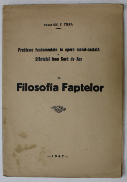 PROBLEME FUNDAMENTALE IN OPERA MORAL - SOCIALA A SFANTULUI IOAN GURA DE AUR , VOLUMUL II : FILOSOFIA FAPTELOR de PREOT GH. T. TILEA , 1947