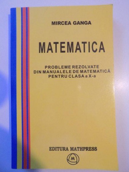 PROBLEME REZOLVATE DIN MANUALELE DE MATEMATICA PENTRU CLASA A X-A de MIRCEA GANGA , 2004