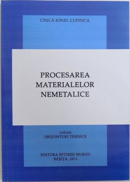 PROCESAREA MATERIALELOR NEMETALICE de CINCA IONEL LUPINCA , COLECTIA " ORIZONTURI TEHNICE " , 2011