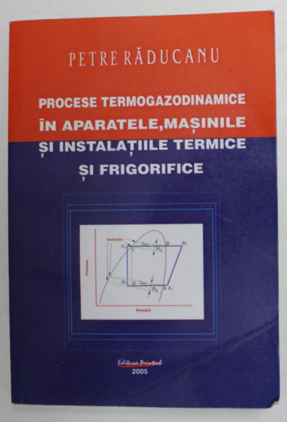 PROCESE TERMOGAZODINAMICE IN APARATELE , MASINILE SI INSTALATIILE TERMICE SI FRIGORIFICE de PETRE RADUCANU , 2005